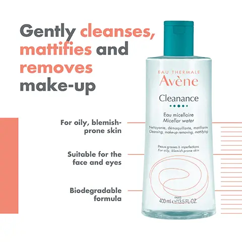 Image 1,  Gently cleanses, mattifies and removes make-up For oily, blemish- prone skin Suitable for the face and eyes Biodegradable formula EAU THERMALE Avène Cleanance Eau micellaire Micellar water Nettoyante, démaquillante, matifiante Ceansing, make-up removing, manifying Peaux grosses à imperfections For oily, blemish prone skin FAS 400 ml e/13.5 FL.CZ Image 2,  CLEANSES EAU THERMALE Avène Cleanance Eau micellaire Micellar water Nettoyante, démaquillante, matifiante Cleansing, make-up removing, monfying Peaux grosses à imperfections For oily, blemish prone skin REMOVES MAKE-UP PARIS 400 ml.e/13.5 FLOZ MATTIFIES Image 3,  EAU THERMALE Avène Cleanance Loumicellie Micellar water FAU THERMALE Avène Eau Thermale Taral Spring Wate CLEANSE TWI SOOTHE CLEANANCE AVÈNE THERMAL MICELLAR SPRING WATER WATER EAU THERMALE Avène 50 Clearance Avène CLEARANCE Avène 45 34 SMOOTH CLEANANCE SERUM MOISTURISE CLEANANCE COMEDOMED ANTI-BLEMISHES CONCENTRATE PROTECT CLEANANCE SPF 50+ Image 4,  REFRESHING TEXTURE Light and fresh fragrance
