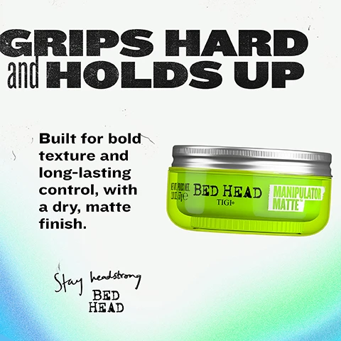 Image 2 - The image features a lime green tub of Bed Head Manipulator Matte hair product with a silver lid, alongside text that reads GRIPS HARD and HOLDS UP, Built for bold texture and long-lasting control, with a dry, matte finish, NET WT./POIDS NET. 2.01 Oz. 57g e, BED HEAD TIGI®, MANIPULATOR MATTE™, and Stay headstrong BED HEAD. Image 3 - The image displays three stacked green jars of Bed Head TIGI Manipulator Matte hair product on a bright teal background, alongside white text that reads Built for Serious Shape, Builds texture & definition, Wax to Paste formulation, Long-lasting hold & control, and Light matte finish, with the jars also labeled Matte Paste, Pâte Coiffante, Fixation For Short Styles, NET WT./POIDS NET. 2.01 OZ. 57g e. Image 4 - A three-step guide shows hands applying Bed Head hair wax, first scooping the wax from a jar, then working it into brown hair, and finally the styled hair, with text that reads EASY STYLING and CONTROL; 1. WARM it UP: Rub a small amount between palms to warm and activate the wax; 2. WORK it IN: Apply to dry hair, sculpting with fingers for grip and shape; 3. SHAPE and STYLE: Want more grip? Add a little extra and layer it in; followed by a footer that reads MATTE HAIR WAX PASTE • MANIPULATOR MATTE HAIR WAX PASTE • MANIPU. Image 5 - The image displays a before and after comparison of a persons brown hair, showing flat hair on the left and textured, defined, wavy hair on the right, with the overlaying text YOUR style, DEFINED Delivers texture, definition, and firm hold, and labels BEFORE, AFTER, and CURLS ROCK AMPLIFIER. Image 6 - A close-up of a pale yellow, creamy hair product in a light-colored bowl, framed like a photo negative, on a textured blue background, with the text HOLD and FINISH TO SET YOUR STYLE, HOLD Firm, FINISH Matte, BEST FOR Short to medium hair lengths.