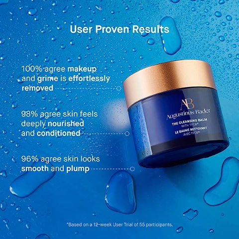 Image 3 - A blue background with water droplets features a glass jar of cleansing balm labeled Augustinus Bader, along with text summarizing user results: 100% agree makeup and grime is effortlessly removed, 98% agree skin feels deeply nourished and conditioned, 96% agree skin looks smooth and plump, with a note that results are based on a 12-week user trial of 55 participants.
Image 4 - A blue gradient background features a jar of Augustinus Bader The Cleansing Balm with a gold lid, surrounded by text highlighting key ingredients: TFC8® provides optimal conditions for skin cellular renewal, Vitamin E helps retain moisture and protect against damage, Coconut Oil stimulates collagen production, and Sunflower Oil deeply replenishes dehydrated skin.
Image 5 - Image shows a three-step skincare routine featuring product jars and instructions: Step 1 shows a jar of The Cleansing Balm with instructions to massage a pea-sized amount into dry skin; Step 2 shows the same balm and includes the instruction to add water and use a cloth to remove impurities; Step 3 features two cleansing products with directions to follow with a cleanser and rinse thoroughly.
Image 6 - Image shows three skincare cleansers on a blue background: The Cream Cleansing Gel bottle on the left with Texture Lightweight gel cleanser, Key Benefits Soothing & Hydrating, Key Concerns Dryness, irritation/redness, pores, uneven texture, Ideal For All skin types, dry or irritated skin; The Foaming Cleanser tube in the middle with Texture Cream-to-foam cleanser, Key Benefits Illuminating & Balancing, Key Concerns Oil, pores, uneven tone, makeup removal, Ideal For Normal to oily skin types, blemish-prone skin; The Cleansing Balm jar on the right with Texture Balm-to-oil cleanser, Key Benefits Nourishing & Calming, Key Concerns Dryness, irritation/redness, stubborn makeup, Ideal For Normal to very dry skin.
Image 7 - A skincare routine titled The Routine outlines five steps: 1. Cleanse with The Cream Cleansing Gel / The Cleansing Balm, 2. Tone & Exfoliate with The Essence, 3. Correct & Illuminate with The Serum, 4. Balance & Hydrate with The Light Cream, and 5. Revitalize & Refresh with The Eye Cream.