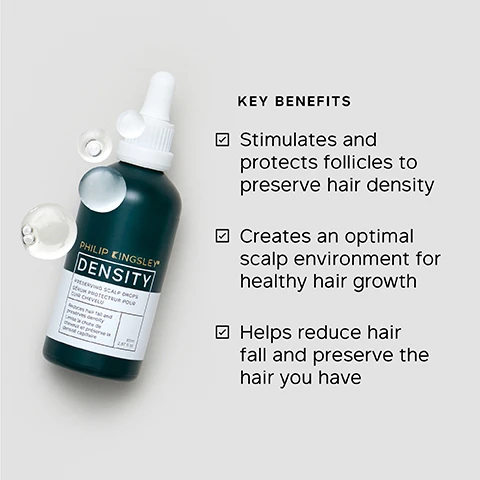 Image 1 - A dark green Philip Kingsley Density Preserving Scalp Drops 80ml bottle with a white dropper top and floating liquid spheres is shown next to a list of Key Benefits: Stimulates and protects follicles to preserve hair density, Creates an optimal scalp environment for healthy hair growth, Helps reduce hair fall and preserve the hair you have. Image 2 - A dropper with a clear liquid above a bottle containing a teal liquid is shown next to a list of ingredients: KEY INGREDIENTS BIOMIMETIC PEPTIDE BLEND Helps slow hair loss and improve hair density. AZELAIC ACID Reduces oiliness. PIROCTONE OLAMINE Antimicrobial. CAFFEINE Stimulates the scalp. Image 3 - A close-up side-by-side comparison of dark hair at the temple area showing sparser hair on the left panel labeled Day 0, and denser, thicker hair on the right panel labeled Day 90. Image 4 - A hand uses a clear dropper to apply liquid to a brown-haired scalp, accompanied by the text TRICHOLOGIST TIP Consistency leads to results. Apply to the scalp DAILY to help maintain follicle health and reduce shedding over time. Image 5 - A person with long dark hair holds a dark green bottle of Philip Kingsley Density Preserving Scalp Drops, while instructions on the right read How To Use 1. Apply 2.5ml (5 x 0.5ml pipettes) directly to the scalp, daily. 2. Gently massage into your scalp with fingertips. 3. Blow dry or style as usual. Can be used either when hair is dry or freshly washed and damp. Image 6 - The image shows a dark green bottle with a white dropper, with the bottle label reading Philip Kingsley DENSITY Preserving Scalp Drops Sérum Protecteur Pour Cuir Chevelu, Reduces hair fall and preserves density, Diminue la chute de cheveux et préserve la densité capillaire, 80ml, 2.67 fl oz, and adjacent text stating 81% noticed HAIR LOSS was REDUCED after 2 months* and 80% noticed an IMPROVEMENT in HAIR GROWTH after 2 months*, followed by *INDEPENDENT USER TRIALS. Image 7 - A close-up shows two hands, one holding a dark green bottle of hair serum with a white label, and the other holding a dropper above the bottle, next to a text block starting with a large black quote symbol, which reads: It has really helped CHANGE MY HAIR immensely. I had very sparse hair on the sides of my forehead and on my parting and scalp, all that has gone in 3 months!!! My hair LOOKS and FEELS TRANSFORMED. BLIND USER PANEL COMMENT. *USER TRIAL PANEL COMMENT. Philip Kingsley Density Preserving Scalp Drops Sérum Protecteur Pour Cuir Chevelu Reduces hair fall and preserves density. Réduit la chute de cheveux et préserve la densité capillaire 85ml e 2.87fl oz. Image 8 - A close-up shows a clear dropper applying liquid to a scalp with dark hair, with a .15 marking on the dropper and text that reads CLINICALLY PROVEN to slow hair loss and reduce shedding after 3 months use* *INDEPENDENT CLINICAL TRIALS BASED ON A MINIMUM OF 3 MONTHS DAILY. Image 9 - An image displays four dark green Philip Kingsley Density hair care products, each labeled with a step in a routine, against a white background. The top text reads DENSITY: FOR FULLER, THICKER HAIR. The products are labeled: STEP 1 CLEANSE Philip Kingsley Density Thickening Shampoo, STEP 2 CONDITION Philip Kingsley Density Thickening Conditioner, STEP 3 PRESERVE Philip Kingsley Density Preserving Scalp Drops, and STEP 4 PROTECT Philip Kingsley Density Thickening Protein Spray.