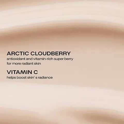ARCTIC CLOUDBERRY antioxidant and vitamin-rich super berry for more radiant skin. VITAMIN C helps boost skin's radiance. 93% agree skin looks smooth and soft. Clinical tests n=27-28 self evaluation n=28. CLINICALLY TESTED TO BOOST GLOW INSTANTLY AND OVER TIME. 93% agree skin looks more radiant instantly and over time. Clinical tests n=27-28 self evaluation n=28.