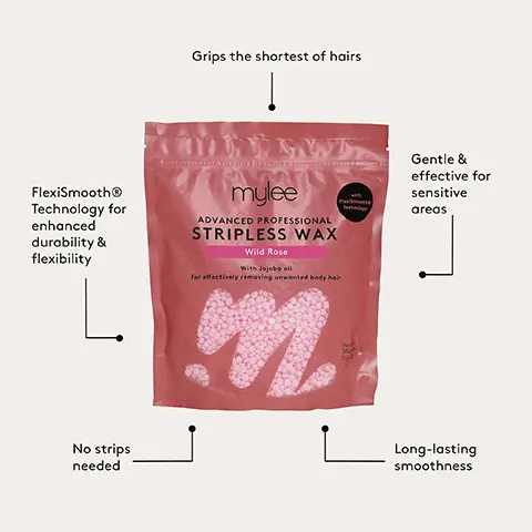 Grips tbe shortest of hairs. Gentle & effective for sensitive areas. FlexiSmooth Technology for enhanced durability & flexibility. No strips needed. Long-lasting smoothness. Step-By-Step. 1. HEAT. Place the wax beads in the silicone jar and heat using the H1 or H2 settings. 2. PREP. Prep the skin by applying Mylee 2-In-1 Pre & Post Wax Oil on the area to be waxed. 3. TEST. Test the temperature of the wax on the inside of your wrist - it should be warm, not hot. 4. SPREAD. Using a disposable spatula, spread the wax in the direction of hair growth. 5. COOL. Let the wax cool and harden. 6. PULL. Pinch one end and pull the wax off against the direction of hair growth. 7. FINISH. Once all areas have been waxed, apply more Pre & Post Wax Oil to moisturise the skin and remove any wax residue.